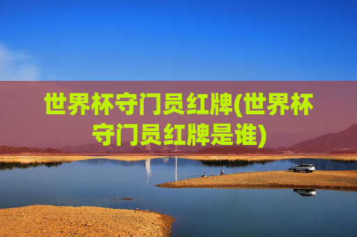世界杯守门员红牌(世界杯守门员红牌是谁)