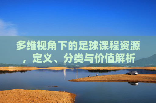 多维视角下的足球课程资源,定义、分类与价值解析