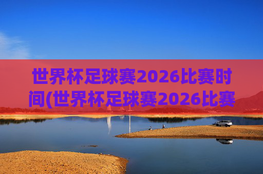 世界杯足球赛2026比赛时间(世界杯足球赛2026比赛时间表)