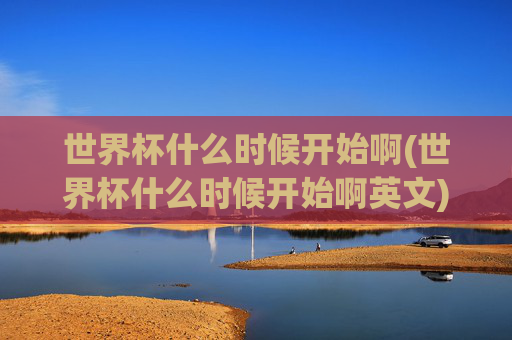 世界杯什么时候开始啊(世界杯什么时候开始啊英文)