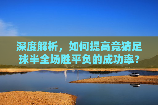 深度解析,如何提高竞猜足球半全场胜平负的成功率?