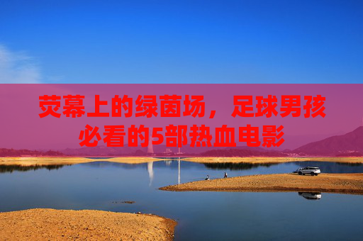 荧幕上的绿茵场,足球男孩必看的5部热血电影