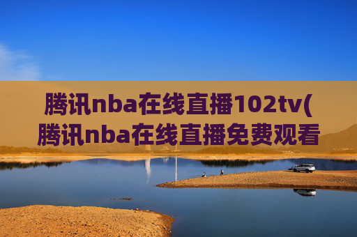 腾讯nba在线直播102tv(腾讯nba在线直播免费观看直播无插件jrs)