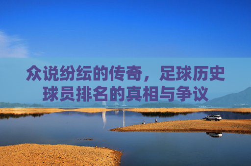 众说纷纭的传奇,足球历史球员排名的真相与争议