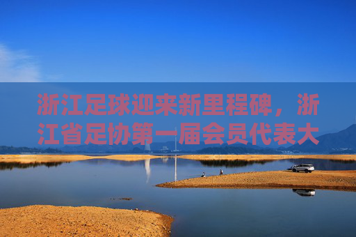 浙江足球迎来新里程碑,浙江省足协第一届会员代表大会召开时间确定