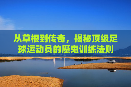 从草根到传奇,揭秘顶级足球运动员的魔鬼训练法则