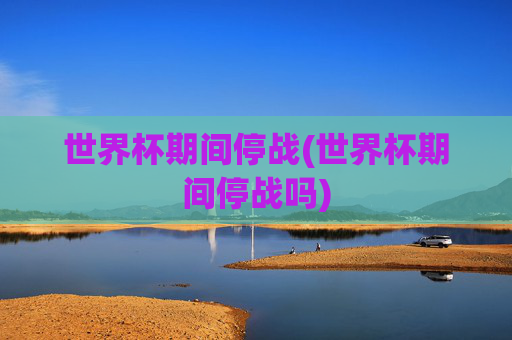 世界杯期间停战(世界杯期间停战吗)