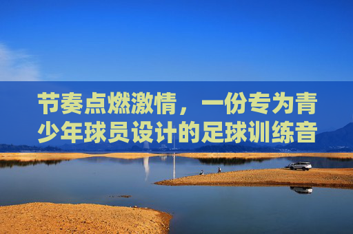 节奏点燃激情,一份专为青少年球员设计的足球训练音乐教案