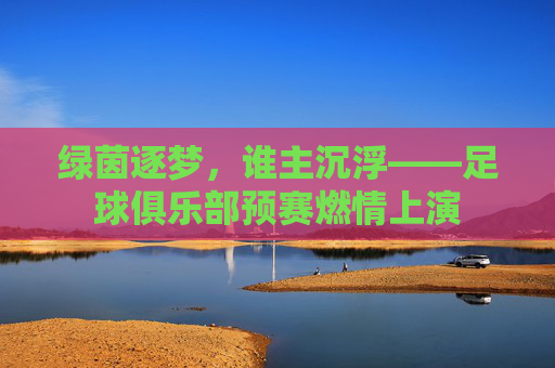 绿茵逐梦,谁主沉浮——足球俱乐部预赛燃情上演
