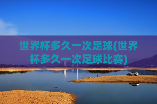 世界杯多久一次足球(世界杯多久一次足球比赛)