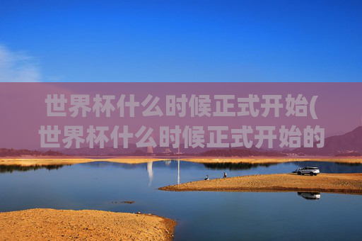世界杯什么时候正式开始(世界杯什么时候正式开始的)