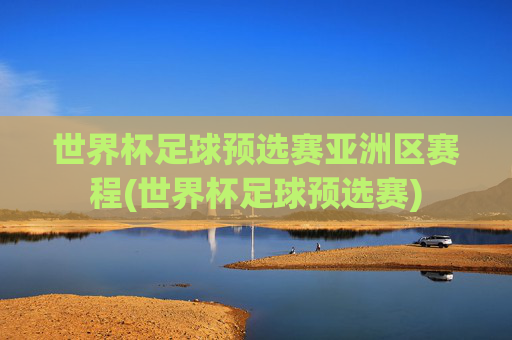 世界杯足球预选赛亚洲区赛程(世界杯足球预选赛)