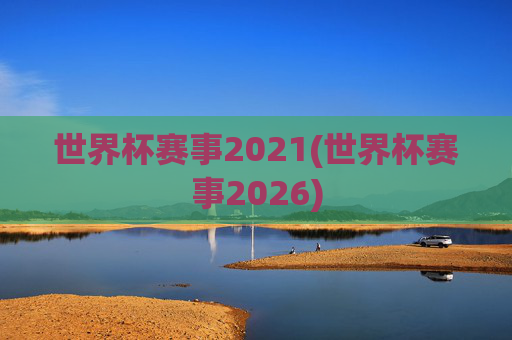 世界杯赛事2021(世界杯赛事2026)