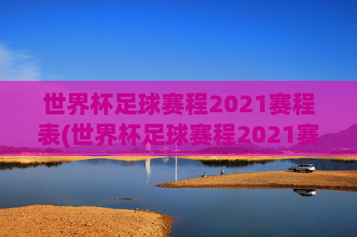 世界杯足球赛程2021赛程表(世界杯足球赛程2021赛程表格)