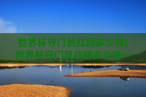 世界杯守门员红牌多少钱(世界杯守门员红牌多少钱一个)