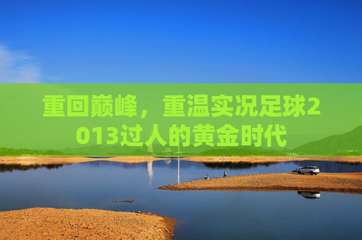 重回巅峰,重温实况足球2013过人的黄金时代
