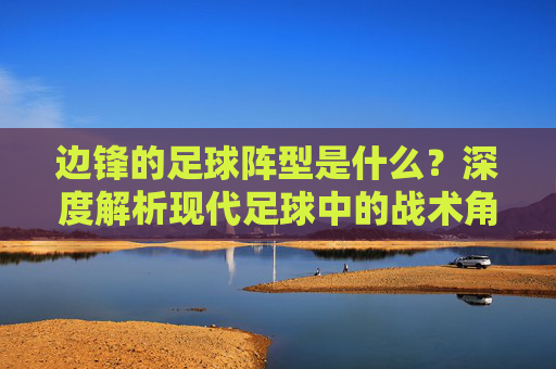 边锋的足球阵型是什么?深度解析现代足球中的战术角色与演变