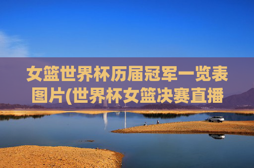 女篮世界杯历届冠军一览表图片(世界杯女篮决赛直播)