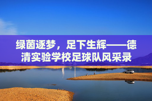 绿茵逐梦,足下生辉——德清实验学校足球队风采录