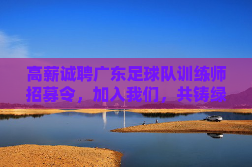 高薪诚聘广东足球队训练师招募令，加入我们，共铸绿茵辉煌！