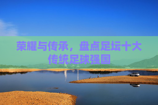 荣耀与传承,盘点足坛十大传统足球强国