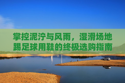 掌控泥泞与风雨,湿滑场地踢足球用鞋的终极选购指南