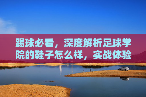 踢球必看,深度解析足球学院的鞋子怎么样,实战体验与选购指南