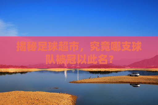 揭秘足球超市,究竟哪支球队被冠以此名?