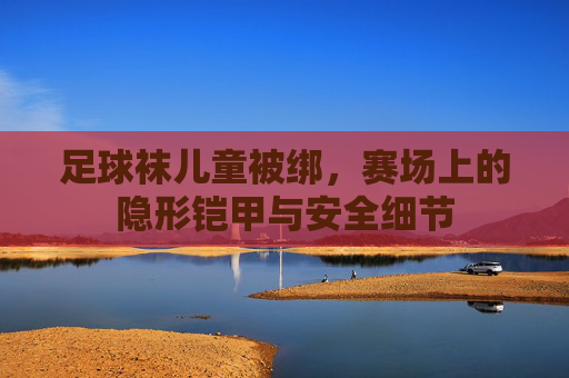 足球袜儿童被绑，赛场上的隐形铠甲与安全细节