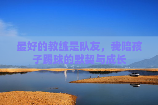 最好的教练是队友，我陪孩子踢球的默契与成长