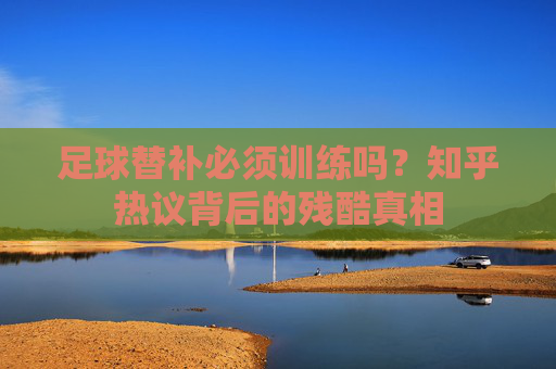 足球替补必须训练吗?知乎热议背后的残酷真相