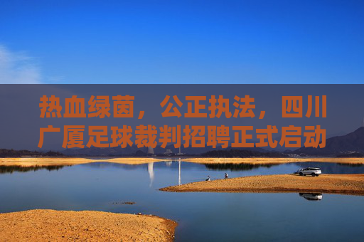 热血绿茵,公正执法,四川广厦足球裁判招聘正式启动!