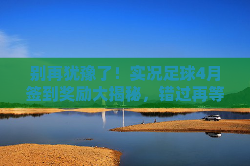别再犹豫了!实况足球4月签到奖励大揭秘,错过再等一年