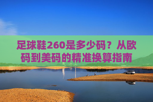 足球鞋260是多少码?从欧码到美码的精准换算指南