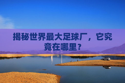揭秘世界最大足球厂，它究竟在哪里？