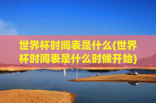 世界杯时间表是什么(世界杯时间表是什么时候开始)