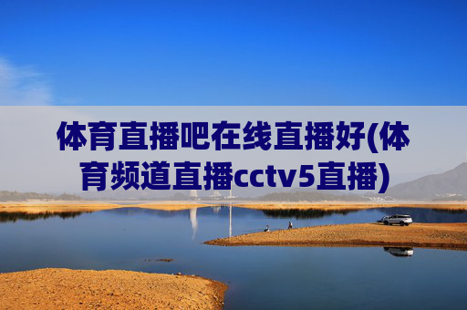 体育直播吧在线直播好(体育频道直播cctv5直播)