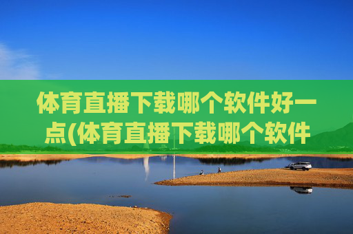体育直播下载哪个软件好一点(体育直播下载哪个软件好一点儿)