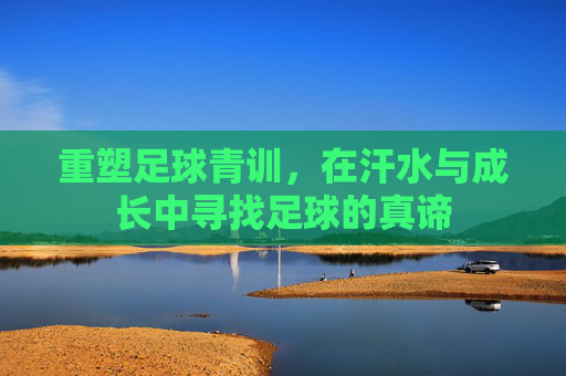 重塑足球青训，在汗水与成长中寻找足球的真谛