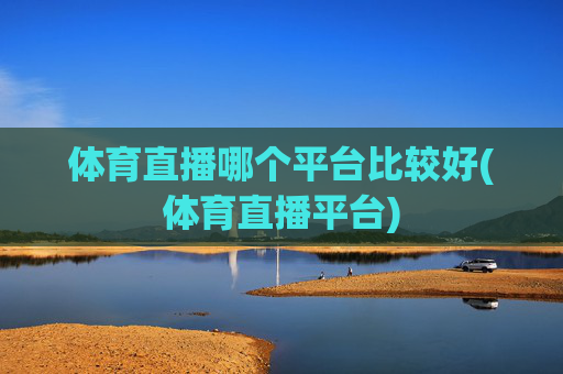 体育直播哪个平台比较好(体育直播平台)