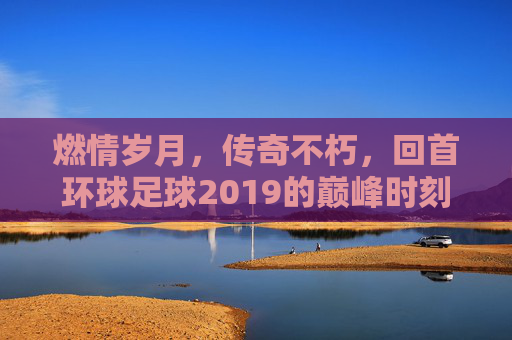 燃情岁月,传奇不朽,回首环球足球2019的巅峰时刻