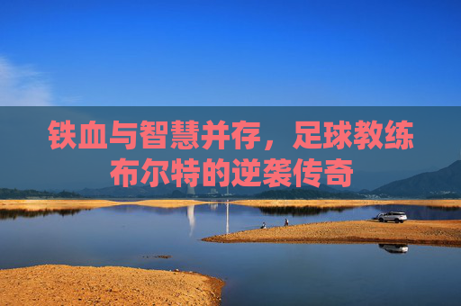 铁血与智慧并存,足球教练布尔特的逆袭传奇