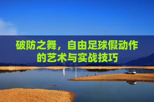 破防之舞,自由足球假动作的艺术与实战技巧