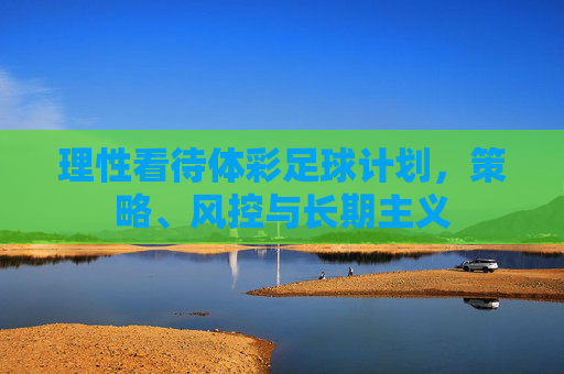 理性看待体彩足球计划,策略、风控与长期主义