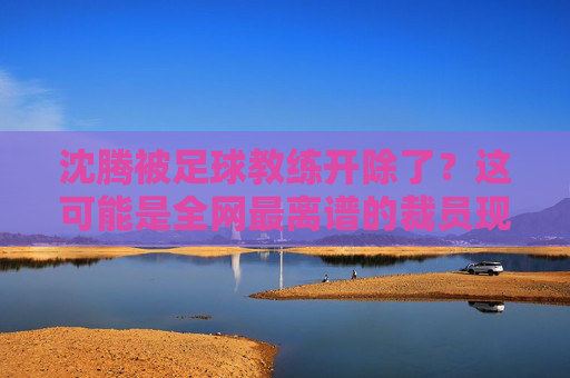沈腾被足球教练开除了?这可能是全网最离谱的裁员现场
