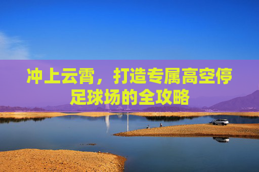 冲上云霄,打造专属高空停足球场的全攻略