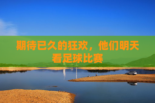 期待已久的狂欢,他们明天看足球比赛