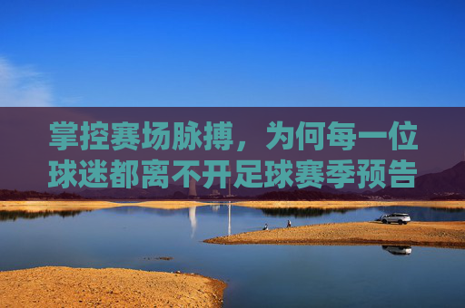 掌控赛场脉搏,为何每一位球迷都离不开足球赛季预告软件?