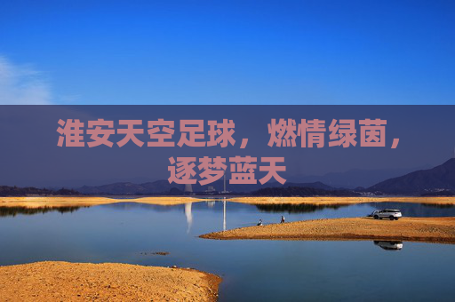 淮安天空足球，燃情绿茵，逐梦蓝天