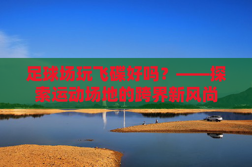 足球场玩飞碟好吗?——探索运动场地的跨界新风尚